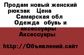 Продам новый женский рюкзак › Цена ­ 1 000 - Самарская обл. Одежда, обувь и аксессуары » Аксессуары   